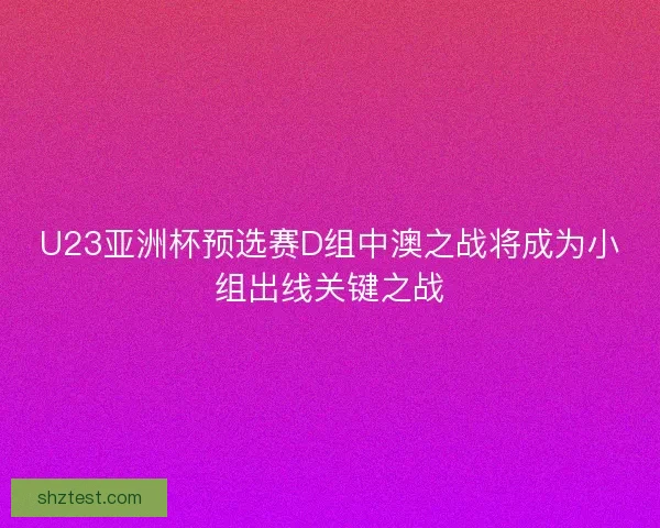 U23亚洲杯预选赛D组中澳之战将成为小组出线关键之战