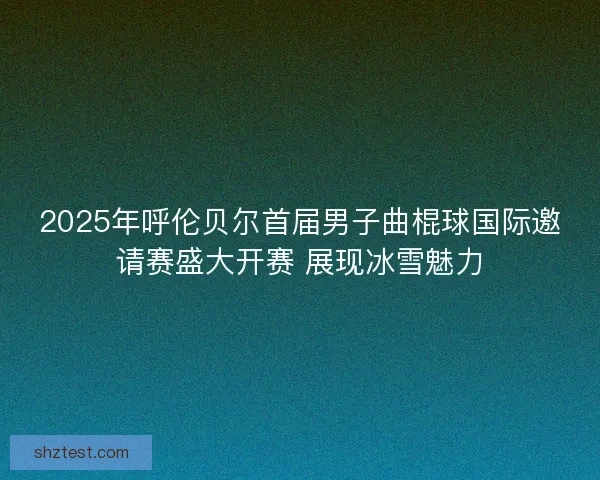 2025年呼伦贝尔首届男子曲棍球国际邀请赛盛大开赛 展现冰雪魅力