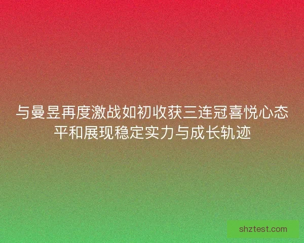 与曼昱再度激战如初收获三连冠喜悦心态平和展现稳定实力与成长轨迹