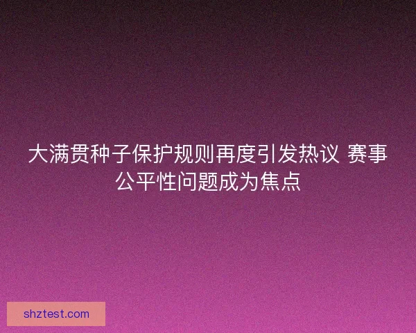 大满贯种子保护规则再度引发热议 赛事公平性问题成为焦点